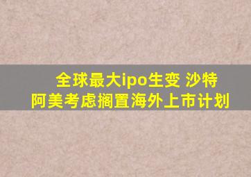 全球最大ipo生变 沙特阿美考虑搁置海外上市计划